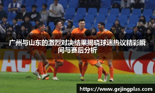 广州与山东的激烈对决结果揭晓球迷热议精彩瞬间与赛后分析