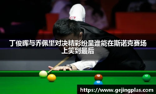 丁俊晖与乔佩里对决精彩纷呈谁能在斯诺克赛场上笑到最后