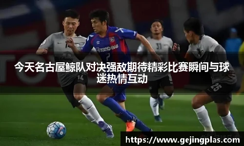今天名古屋鲸队对决强敌期待精彩比赛瞬间与球迷热情互动