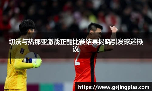 切沃与热那亚激战正酣比赛结果揭晓引发球迷热议