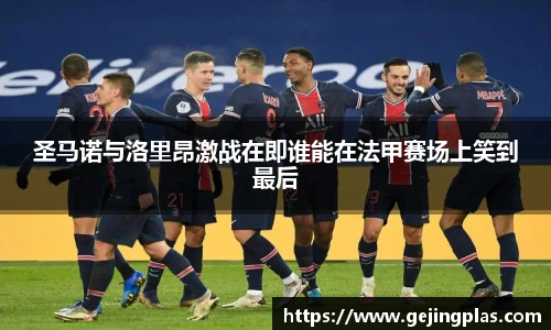 圣马诺与洛里昂激战在即谁能在法甲赛场上笑到最后