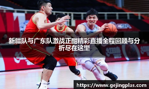 新疆队与广东队激战正酣精彩直播全程回顾与分析尽在这里