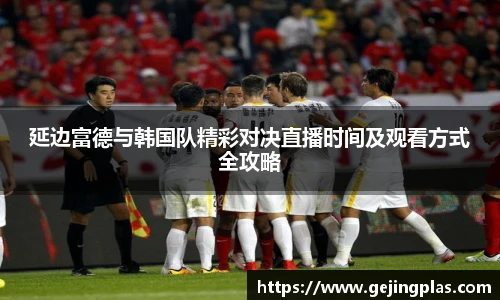 延边富德与韩国队精彩对决直播时间及观看方式全攻略