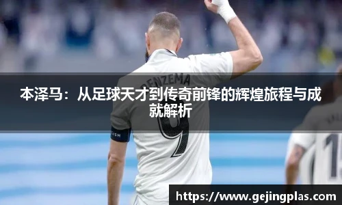 本泽马：从足球天才到传奇前锋的辉煌旅程与成就解析